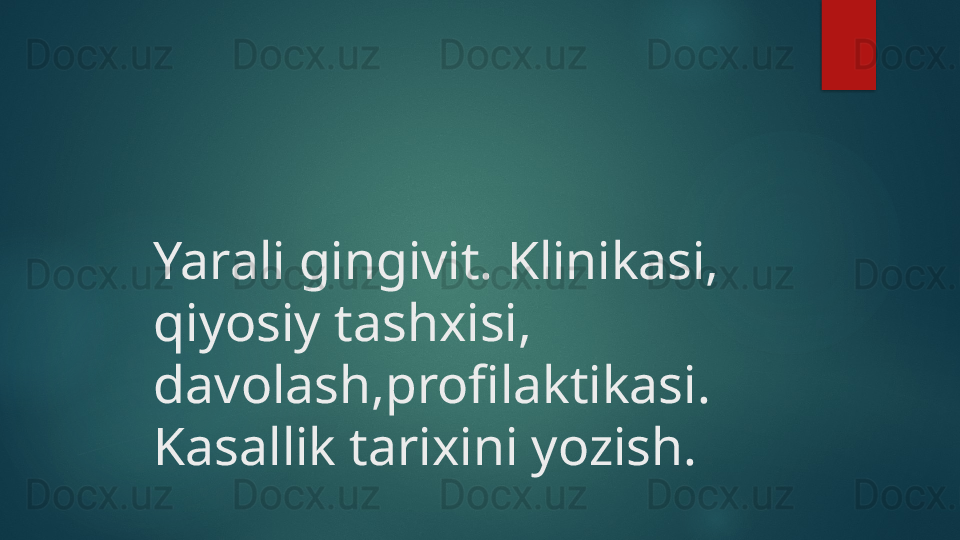 Yarali gingivit. Klinikasi, 
qiyosiy tashxisi, 
davolash,profilaktikasi. 
Kasallik tarixini yozish.   