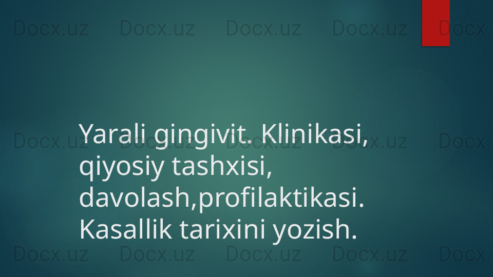 Yarali gingivit. Klinikasi, 
qiyosiy tashxisi, 
davolash,profilaktikasi. 
Kasallik tarixini yozish.