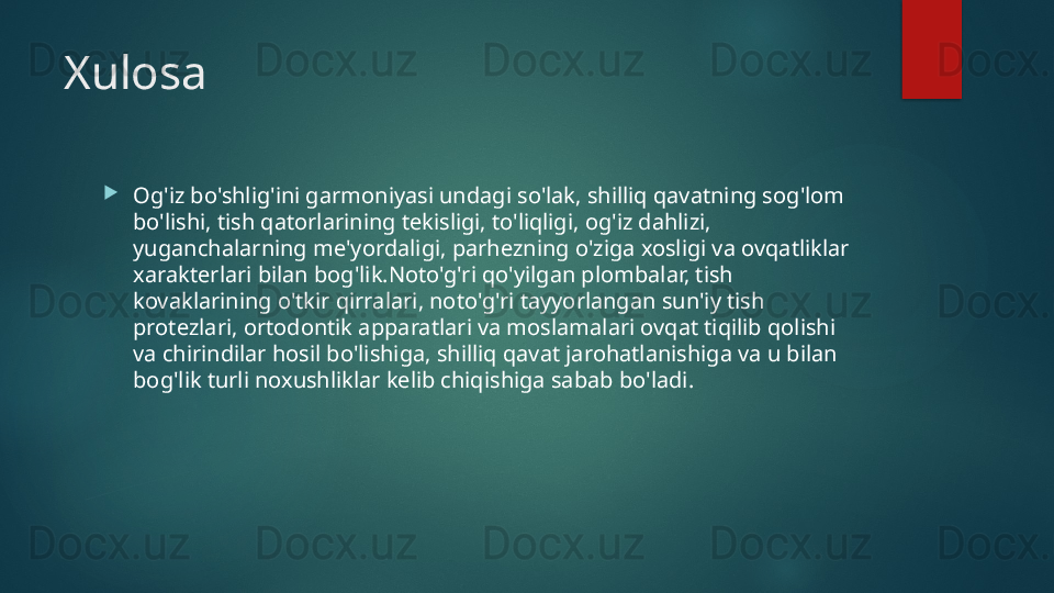 Xulosa
Og'iz bo'shlig'ini garmoniyasi undagi so'lak, shilliq qavatning sog'lom 
bo'lishi, tish qatorlarining tekisligi, to'liqligi, og'iz dahlizi, 
yuganchalarning me'yordaligi, parhezning o'ziga xosligi va ovqatliklar 
xarakterlari bilan bog'lik.Noto'g'ri qo'yilgan plombalar, tish 
kovaklarining o'tkir qirralari, noto'g'ri tayyorlangan sun'iy tish 
protezlari, ortodontik apparatlari va moslamalari ovqat tiqilib qolishi 
va chirindilar hosil bo'lishiga, shilliq qavat jarohatlanishiga va u bilan 
bog'lik turli noxushliklar kelib chiqishiga sabab bo'ladi.