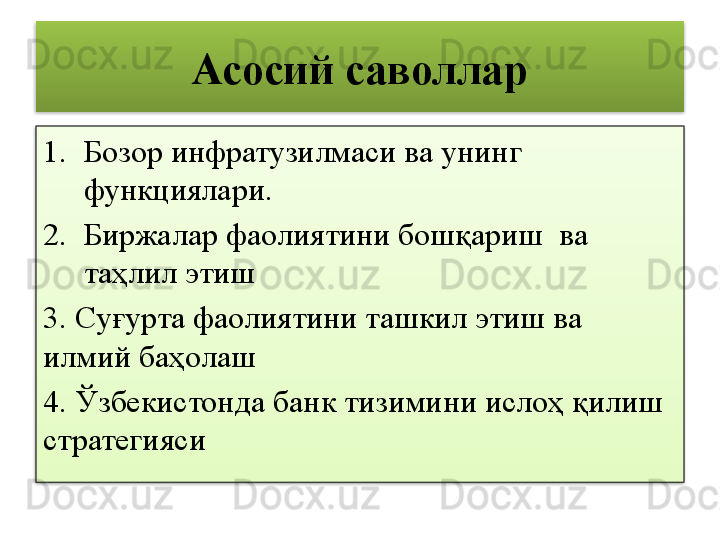 Асосий саволлар
1. Бозор инфратузилмаси ва унинг 
функциялари.
2. Биржалар фаолиятини бошқариш  ва 
таҳлил этиш
3. Суғурта фаолиятини ташкил этиш ва 
илмий баҳолаш
4. Ўзбекистонда банк тизимини ислоҳ қилиш 
стратегияси   