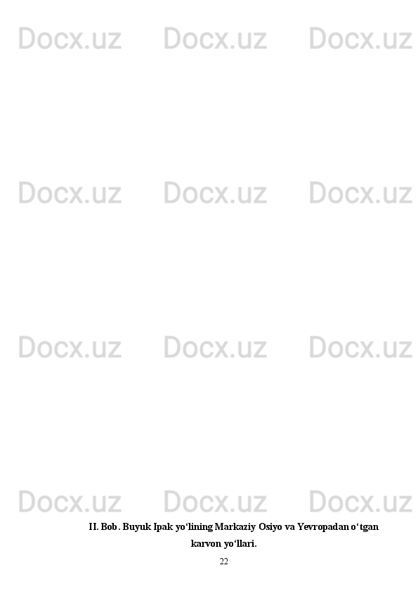 II . Bob. Buyuk Ipak yo‘lining Markaziy Osiyo va Yevropadan o‘tgan
karvon yo‘llari.
22 
