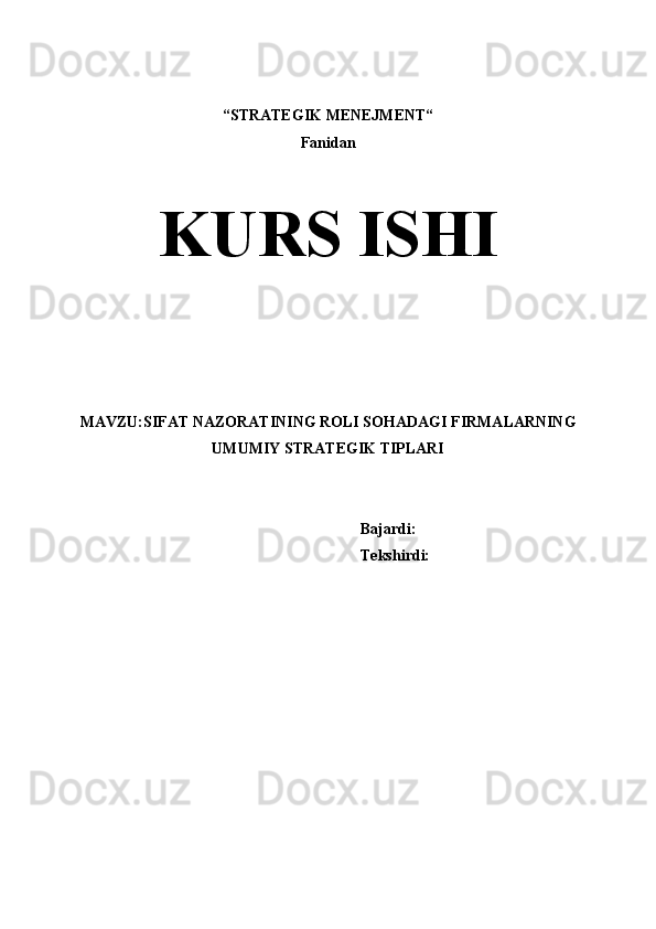 “STRATEGIK MENEJMENT“ 
Fanidan
KURS ISHI
 
 
 
 
 
MAVZU: SIFAT NAZORATINING ROLI SOHADAGI FIRMALARNING
UMUMIY STRATEGIK TIPLARI
Bajardi:
Tekshirdi:  