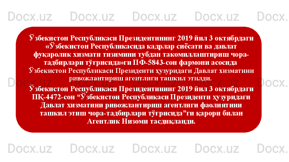 Ўзбекистон Республикаси Президентининг 2019 йил 3 октябрдаги 
«Ўзбекистон Республикасида кадрлар сиёсати ва давлат 
фуқаролик хизмати тизимини тубдан такомиллаштириш чора-
тадбирлари тўғрисида»ги ПФ-5843-сон фармони асосида   
Ўзбекистон Республикаси Президенти ҳузуридаги Давлат хизматини 
ривожлантириш агентлиги ташкил этилди. 
Ўзбекистон Республикаси Президентининг 2019 йил 3 октябрдаги 
ПҚ-4472-сон “Ўзбекистон Республикаси Президенти ҳузуридаги 
Давлат хизматини ривожлантириш агентлиги фаолиятини 
ташкил этиш чора-тадбирлари тўғрисида”ги қарори билан 
Агентлик Низоми тасдиқланди. 