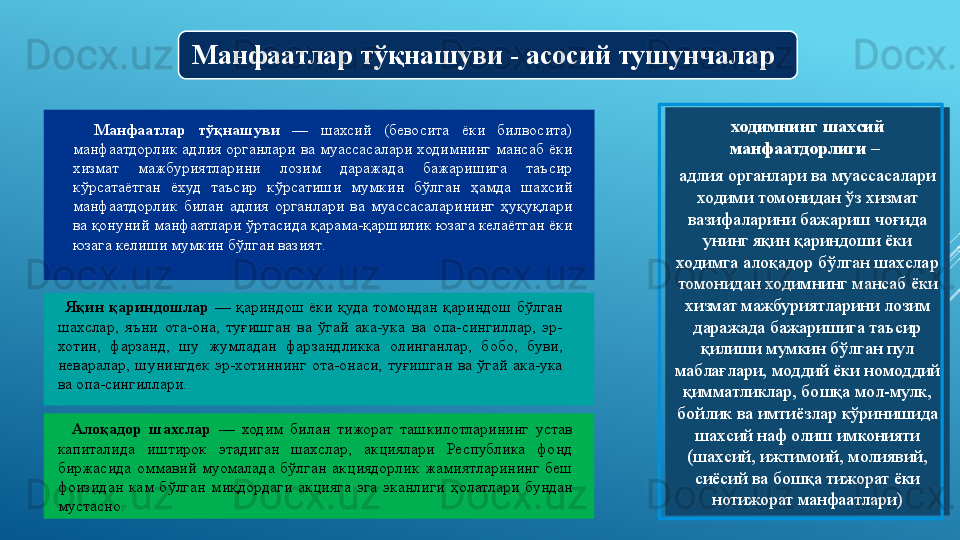 Манфаатлар тўқнашуви - асосий тушунчалар
Манфаатлар  тўқнашуви  —   шахсий  (бевосита  ёки  билвосита) 
манфаатдорлик  адлия  органлари  ва муассасалари  ходимнинг  мансаб  ёки 
хизмат  мажбуриятларини  лозим  даражада  бажаришига  таъсир 
кўрсатаётган  ёхуд  таъсир  кўрсатиши  мумкин  бўлган  ҳамда  шахсий 
манфаатдорлик  билан  адлия  органлари  ва  муассасаларининг  ҳуқуқлари 
ва қонуний манфаатлари ўртасида қарама-қаршилик юзага келаётган ёки 
юзага келиши мумкин бўлган вазият .  
  ходимнинг шахсий 
манфаатдорлиги – 
адлия органлари ва муасс асалари 
ходими томонидан ўз хизмат 
вазифаларини бажариш чоғида 
унинг яқин қариндоши ёки 
ходимга алоқадор бўлган шахслар 
томонидан ходимнинг мансаб ёки 
хизмат мажбуриятларини лозим 
даражада бажаришига таъсир 
қилиши мумкин бўлган пул 
маблағлари, моддий ёки номоддий 
қимматликлар, бошқа мол-мулк, 
бойлик ва имтиёзлар кўринишида 
шахсий наф олиш имконияти 
(шахсий, ижтимоий, молиявий, 
сиёсий ва бошқа тижорат ёки 
нотижорат манфаатлари )Яқин  қариндошлар  —   қариндош  ёки  қуда  томондан  қариндош  бўлган 
шахслар,  яъни  ота-она,  туғишган  ва  ўгай  ака-ука  ва  опа-сингиллар,  эр-
хотин,  фарзанд,  шу  жумладан  фарзандликка  олинганлар,  бобо,  буви, 
неваралар,  шунингдек  эр-хотиннинг  ота-онаси,  туғишган  ва  ўгай  ака-ука 
ва опа-сингиллари. 
 
Алоқадор  шахслар  —   ходим  билан  тижорат  ташкилотларининг  устав 
капиталида  иштирок  этадиган  шахслар,  акциялари  Республика  фонд 
биржасида  оммавий  муомалада  бўлган  акциядорлик  жамиятларининг  беш 
фоизидан  кам  бўлган  миқдордаги  акцияга   эга   эканлиги  ҳолатлари  бундан 
мустасно.
  