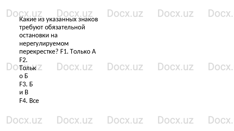 Какие из указанных знаков 
требуют обязательной 
остановки на  
нерегулируемом  
перекрестке? F1. Только А
F2.  
Тольк
о   Б 
F3. Б 
и В
F4.   Все