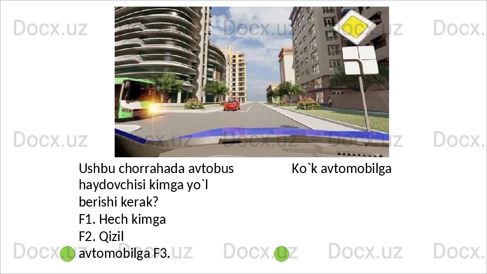 Ushbu   chorrahada   avtobus
haydovchisi kimga yo`l 
berishi kerak?
F1.   Hech   kimga
F2.   Qizil  
avtomobilga F3.   Ko`k   avtomobilga 