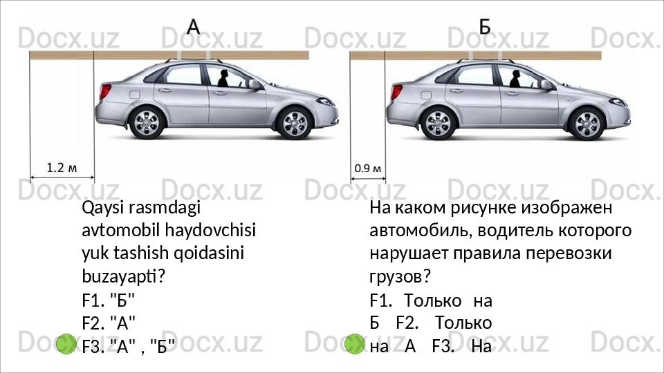 Qaysi rasmdagi 
avtomobil   haydovchisi
yuk tashish qoidasini 
buzayapti?
F1.   "Б"
F2.   "A"
F3.   "A"   ,  "Б" На каком рисунке изображен 
автомобиль,   водитель   которого 
нарушает правила перевозки 
грузов?
F1.   Только   на
Б   F2.   Только
на   А   F3.   На