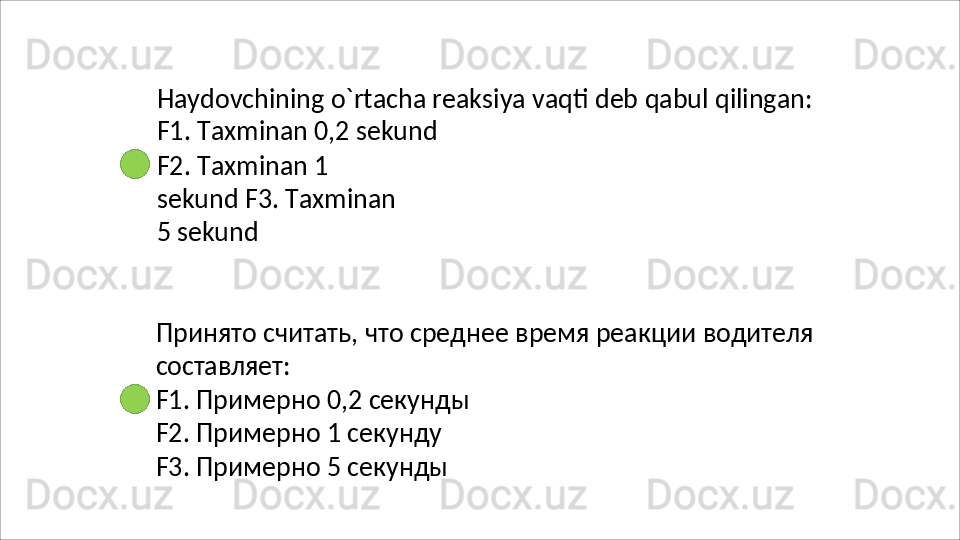 Haydovchining   o`rtacha   reaksiya   vaqti   deb   qabul   qilingan: 
F1. Taxminan 0,2 sekund
F2.   Taxminan   1  
sekund F3.   Taxminan  
5   sekund
Принято   считать,   что   среднее   время   реакции   водителя 
составляет:
F1.   Примерно   0,2   секунды
F2. Примерно 1 секунду 
F3. Примерно 5 секунды