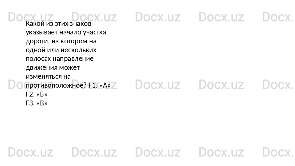 Какой из этих знаков 
указывает начало   участка  
дороги,   на   котором на 
одной или нескольких 
полосах направление 
движения может 
изменяться на 
противоположное? F1. «А»
F2.   «Б»
F3.   «В»
