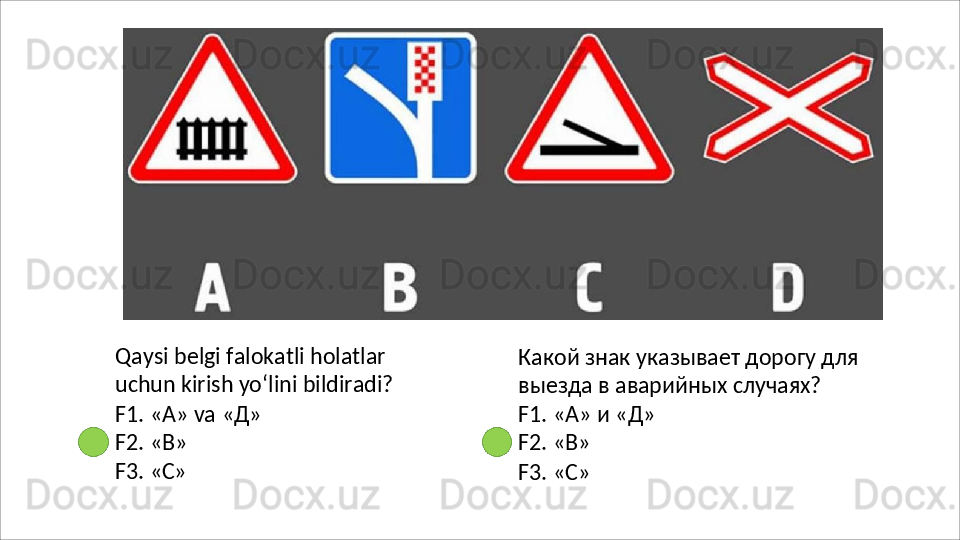 Qaysi   belgi   falokatli   holatlar  
uchun kirish yo‘lini bildiradi?
F1.   «А»   va   «Д» 
F2. «В»
F3.   «C» Какой   знак   указывает   дорогу   для 
выезда в аварийных случаях?
F1.   «А»   и   «Д» 
F2. «В»
F3.   «C» 