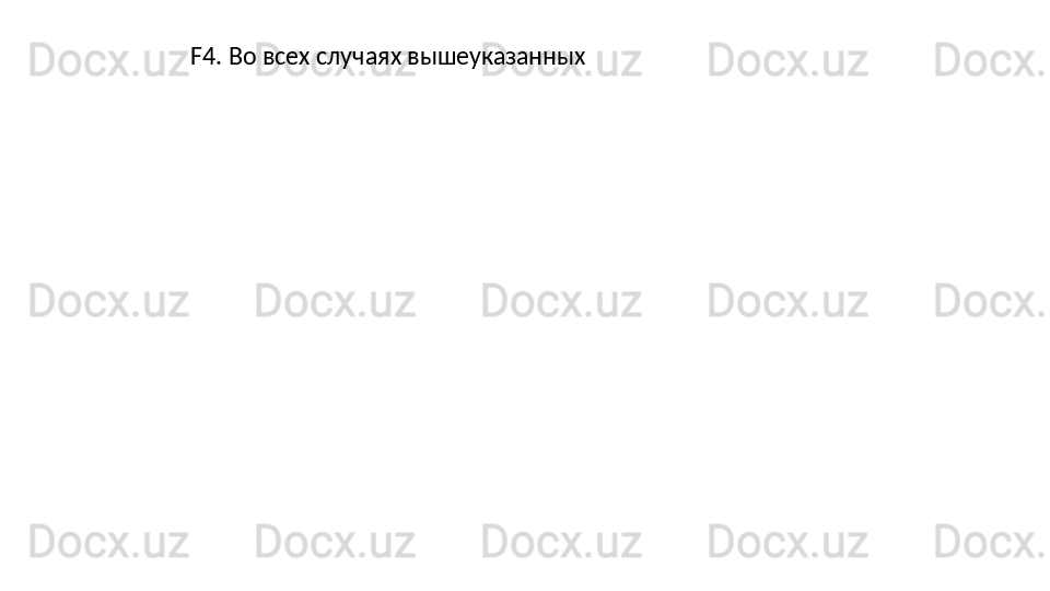F4.   Во   всех   случаях   вышеуказанных