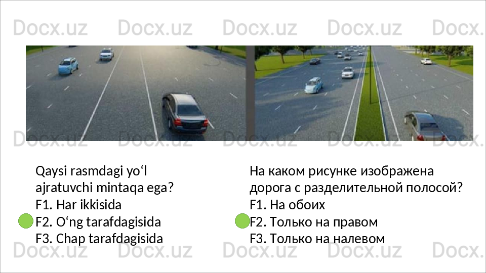 Qaysi   rasmdagi   yo‘l  
ajratuvchi mintaqa ega?
F1.   Har   ikkisida
F2. O‘ng tarafdagisida 
F3.   Chap   tarafdagisida На каком рисунке изображена 
дорога   с   разделительной   полосой? 
F1. На обоих
F2. Только на правом 
F3.   Только   на   налевом