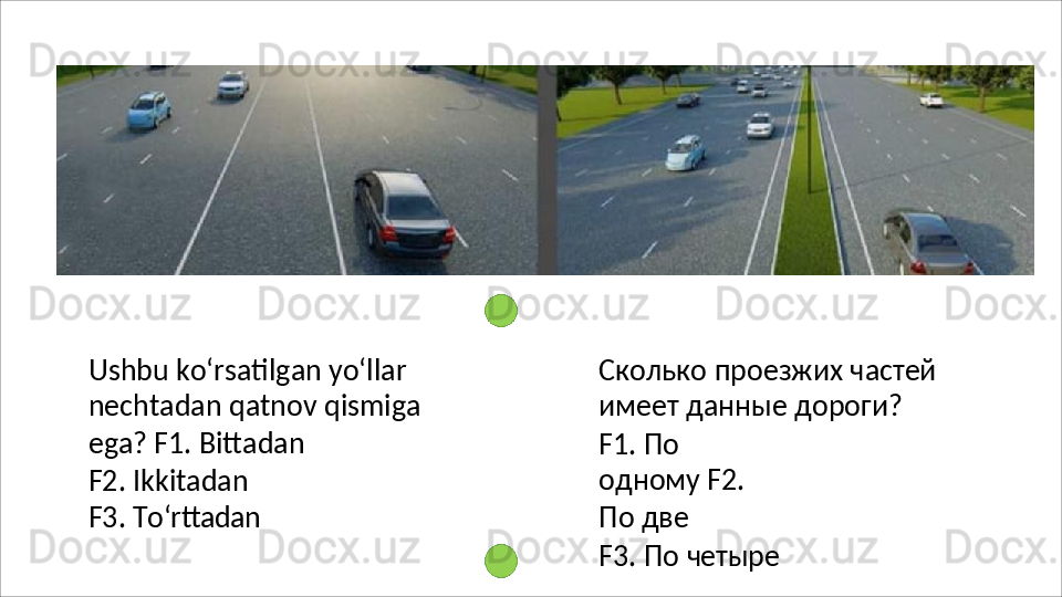 Ushbu ko‘rsatilgan yo‘llar 
nechtadan   qatnov   qismiga  
ega? F1. Bittadan
F2. Ikkitadan 
F3.   To‘rttadan Сколько   проезжих   частей 
имеет данные дороги?
F1.   По  
одному F2. 
По две
F3.   По   четыре