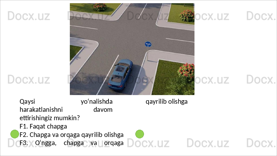 Qaysi   yo‘nalishda
harakatlanishni   davom
ettirishingiz mumkin?
F1.   Faqat   chapga
F2.   Chapga   va   orqaga   qayrilib   olishga
F3.   O‘ngga,   chapga   va   orqaga qayrilib  olishga