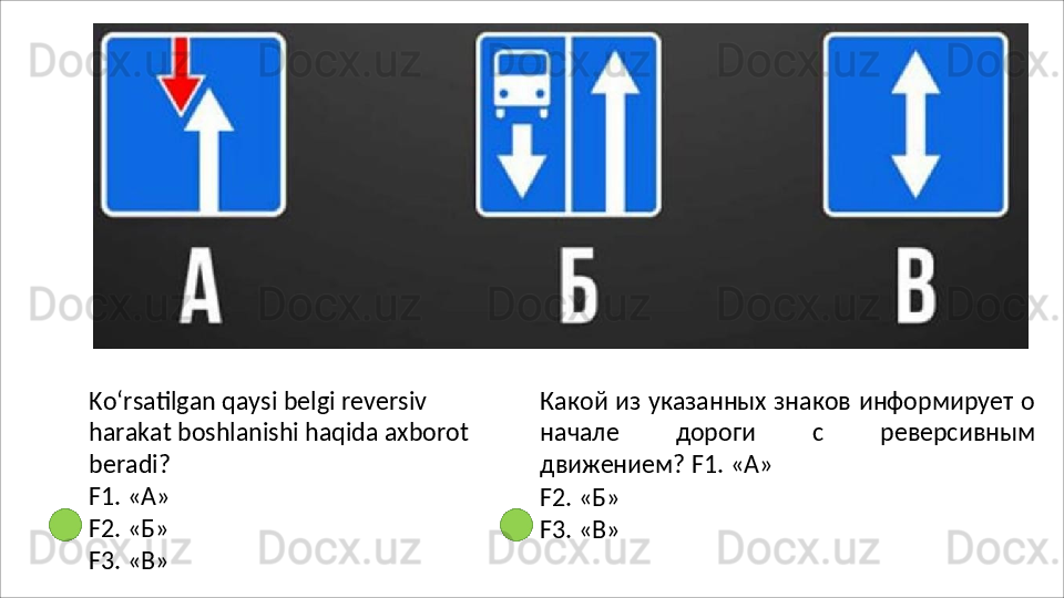 Ko‘rsatilgan   qaysi   belgi   reversiv  
harakat boshlanishi haqida axborot 
beradi?
F1.   «А»
F2.   «Б»
F3.   «В» Какой из указанных знаков информирует о
начале   дороги   с   реверсивным
движением? F1. «А»
F2.   «Б»
F3.   «В»