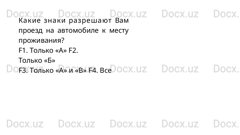 К а к и е   з н а к и   р а з р е ш а ю т   Вам
проезд   на   автомобиле   к   месту
проживания?
F1.   Только   «А» F2.  
Только   «Б»
F3.   Только   «А»   и   «B» F4. Все