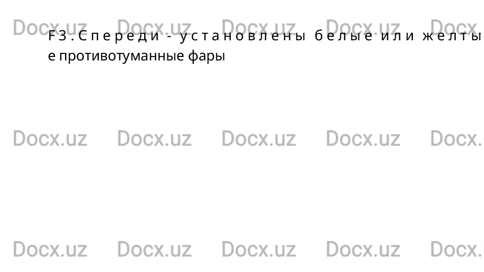 F   3   .   С   п   е   р   е   д   и    -    у   с   т   а   н   о   в   л   е   н   ы    б   е   л   ы   е    и   л   и    ж   е   л   т   ы
е противотуманные фары