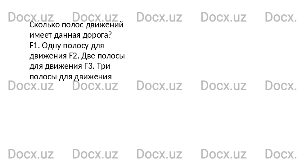 Сколько   полос   движений  
имеет данная дорога?
F1.   Одну   полосу   для  
движения F2. Две полосы 
для движения F3. Три 
полосы для движения