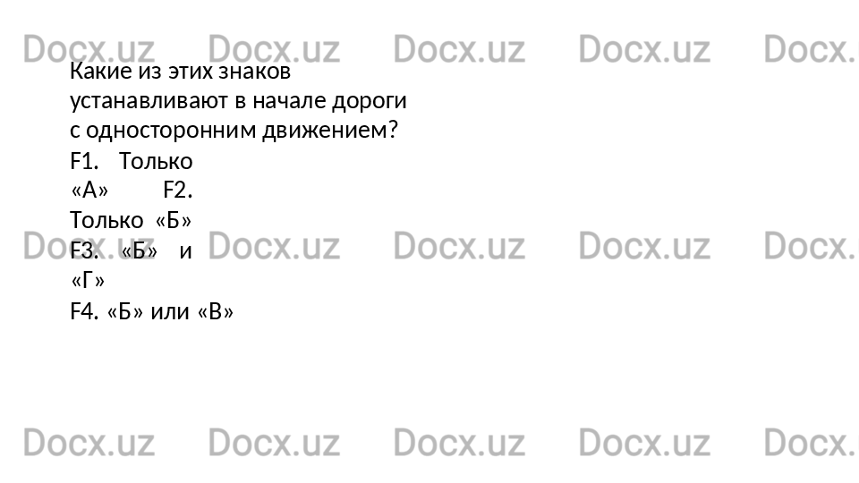 Какие из этих знаков 
устанавливают   в   начале   дороги  
с односторонним движением?
F1.   Только
«А»   F2.
Только   «Б»
F3.   «Б»   и
«Г»
F4.   «Б»   или   «В» 
