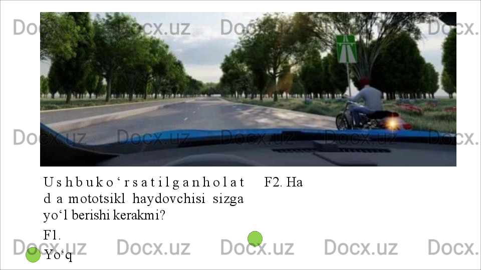 U	 s	 h	 b	 u	 k	 o	 ‘ r s	 a	 t i l g	 a	 n 	h	 o	 l a	 t	
d	 	a  
mototsikl   haydovchisi   sizga
yo‘l  berishi kerakmi?
F1.
Yo‘q F2. Ha 