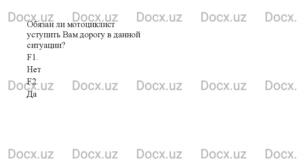 Обязан ли мотоциклист 
уступить Вам дорогу в данной 
ситуации?
F1.  
Нет 
F2. 
Да