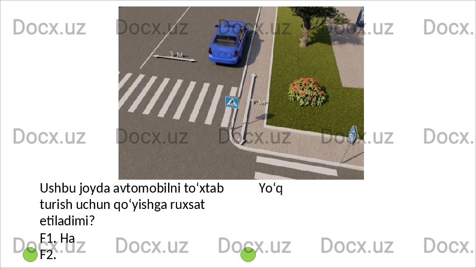 Ushbu   joyda   avtomobilni   to‘xtab
turish uchun qo‘yishga ruxsat 
etiladimi?
F1. Ha 
F2.   Yo‘q 