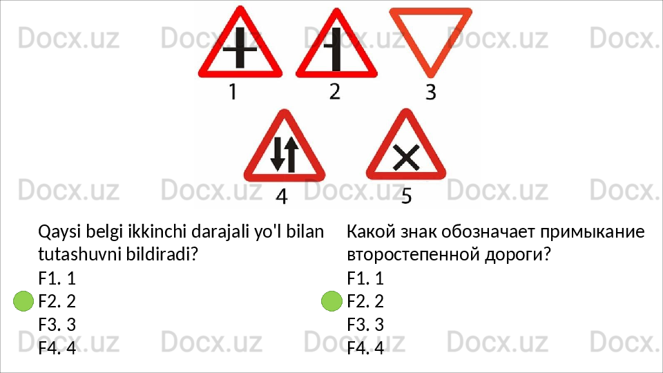 Qaysi   belgi   ikkinchi   darajali   yo'l   bilan
tutashuvni bildiradi?
F1.   1
F2.   2
F3.   3
F4.   4 Какой   знак   обозначает   примыкание 
второстепенной дороги?
F1.   1
F2.   2
F3.   3
F4.   4