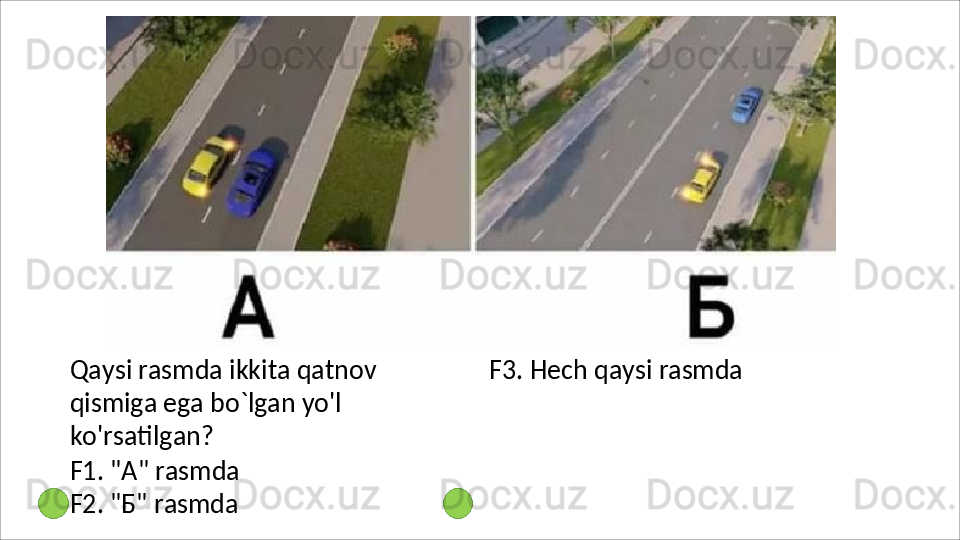 Qaysi   rasmda   ikkita   qatnov  
qismiga ega bo`lgan yo'l 
ko'rsatilgan?
F1.   "A"   rasmda 
F2.   "Б"   rasmda F3.   Hech   qaysi   rasmda 