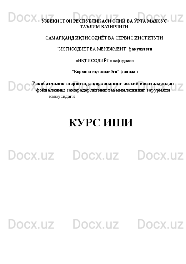 ЎЗБЕКИСТОН РЕСПУБЛИКАСИ ОЛИЙ ВА ЎРТА МАХСУС  
ТАЪЛИМ ВАЗИРЛИГИ 
 
САМАРҚАНД ИҚТИСОДИЁТ ВА СЕРВИС ИНСТИТУТИ  
 
“ИҚТИСОДИЁТ ВА МЕНЕЖМЕНТ”  факультети  
 
«ИҚТИСОДИЁТ»   кафедраси  
 
“Корхона иқтисодиёти”   фанидан 
 
Рақобатчилик шароитида корхонанинг асосий воситаларидан
фойдаланиш самарадорлигини таъминлашнинг зарурияти
          мавзусидаги 
 
КУРС ИШИ  
   
 
 
 
 
 
 
 
 
 
 
 
 
  