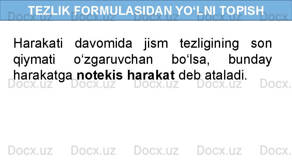 TEZLIK FORMULASIDAN YO‘LNI TOPISH
Harakati  davomida  jism  tezligining  son 
qiymati  o‘zgaruvchan  bo‘lsa,  bunday 
harakatga  notekis harakat  deb ataladi. 