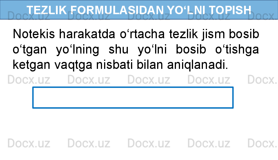 TEZLIK FORMULASIDAN YO‘LNI TOPISH
Notekis harakatda o‘rtacha tezlik jism bosib 
o‘tgan  yo‘lning  shu  yo‘lni  bosib  o‘tishga 
ketgan vaqtga nisbati bilan aniqlanadi.
  