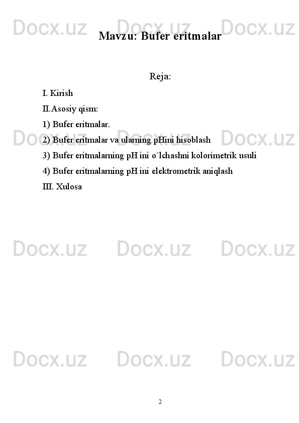 Mavzu: Bufer eritmalar
Reja:
I. Kirish
II.Asosiy qism:
1)  Bufer eritmalar.
2)  Bufer eritmalar va ularning  pH ini hisoblash
3)  Bufer eritmalar ning pH ini o`lch а shni k о l о rim е trik usuli
4)  Bufer eritmalar ning   pH ini el е ktr о m е trik  а niql а sh
III. Xulosa
2 