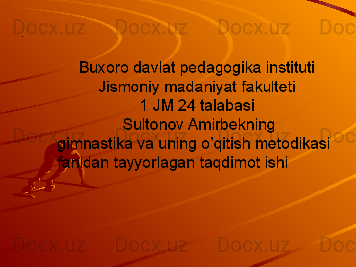 .
Buxoro davlat pedagogika instituti 
Jismoniy madaniyat fakulteti 
1 JM 24 talabasi 
Sultonov Amirbekning
gimnastika va uning o’qitish metodikasi  
fanidan tayyorlagan taqdimot ishi 