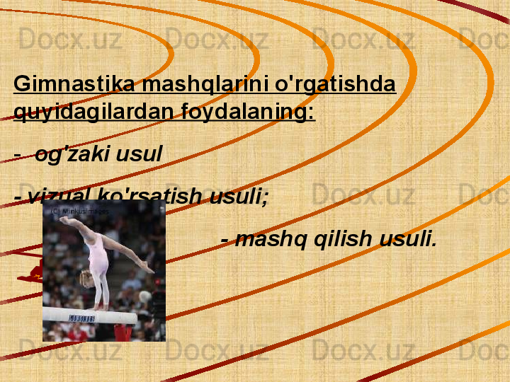 Gimnastika mashqlarini o'rgatishda 
quyidagilardan foydalaning:
-   og'zaki usul
- vizual ko'rsatish usuli;
                                 - mashq qilish usuli. 