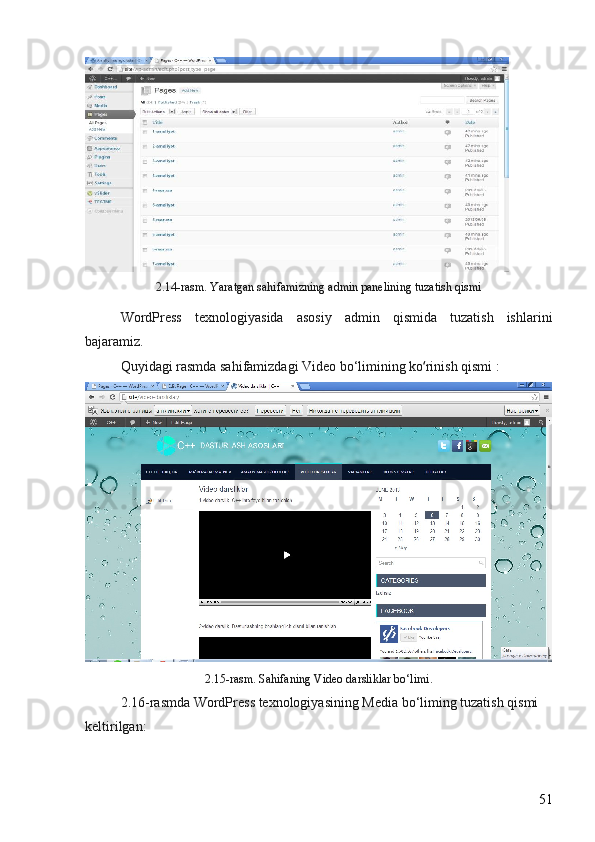 2.14-rasm. Yaratgan sahifamizning admin panelining tuzatish qismi
WordPress   texnologiyasida   asosiy   admin   qismida   tuzatish   ishlarini
bajaramiz. 
Quyidagi rasmda sahifamizdagi Video bo‘limining ko rinish qismi : ʻ
2.15-rasm. Sahifaning Video darsliklar bo‘limi .
2.16-rasmda WordPress texnologiyasining Media bo‘liming tuzatish qismi 
keltirilgan:
51 