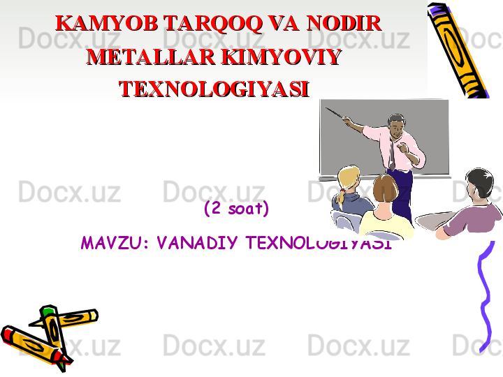   
KAMYOB TARQOQ VA NODIR KAMYOB TARQOQ VA NODIR 
METALLAR KIMYOVIY METALLAR KIMYOVIY 
TEXNOLOGIYASITEXNOLOGIYASI
  (2 s о at) 
MAVZU: VANADIY TEXNOLOGIYASI
   