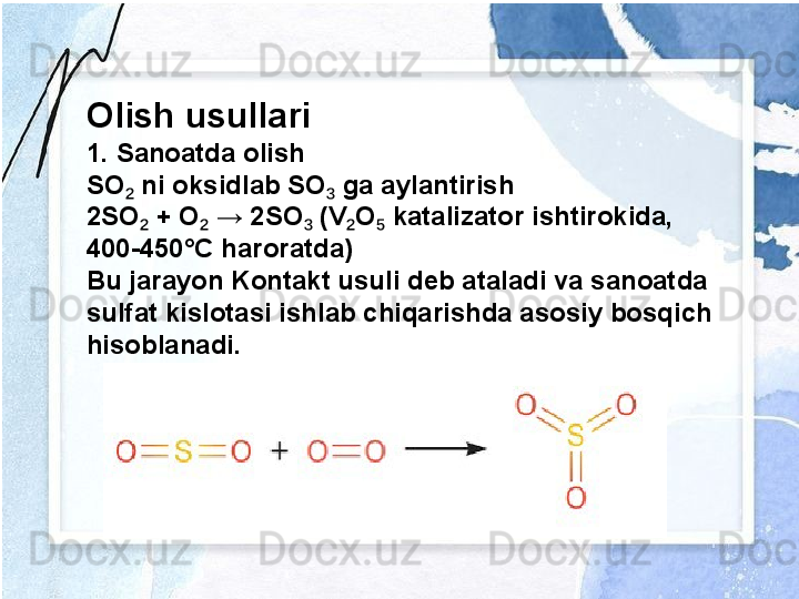 Olish usullari
1. Sanoatda olish
SO  ni oksidlab SO  ga aylantirish₂ ₃
2SO  + O  → 2SO  (V O  katalizator ishtirokida, 	
₂ ₂ ₃ ₂ ₅
400-450°C haroratda)
Bu jarayon Kontakt usuli deb ataladi va sanoatda 
sulfat kislotasi ishlab chiqarishda asosiy bosqich 
hisoblanadi. 