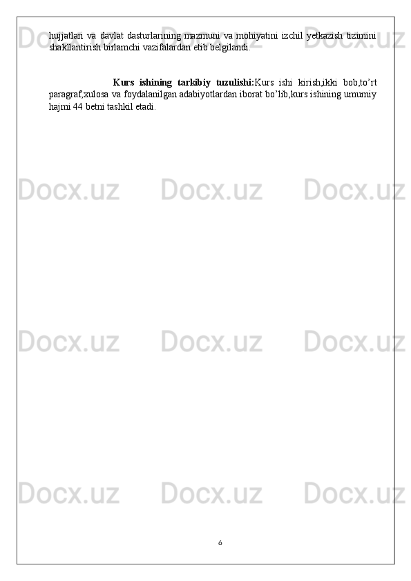 hujjatlari   va  davlat   dasturlarining  mazmuni   va   mohiyatini   izchil   yetkazish   tizimini
shakllantirish birlamchi vazifalardan etib belgilandi.
                        Kurs   ishining   tarkibiy   tuzulishi: Kurs   ishi   kirish,ikki   bob,to’rt
paragraf,xulosa va foydalanilgan adabiyotlardan iborat bo’lib,kurs ishining umumiy
hajmi 44 betni tashkil etadi.
6 