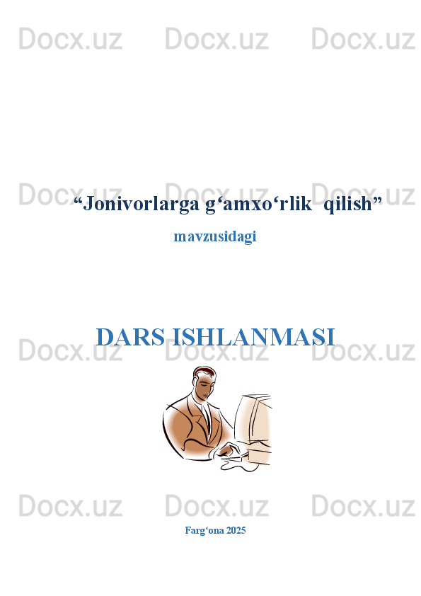   “ Jonivorlarga g amxo rlik  qilishʻ ʻ ”
mavzusidagi
DARS ISHLANMASI
Farg ona 2025  	
ʻ 