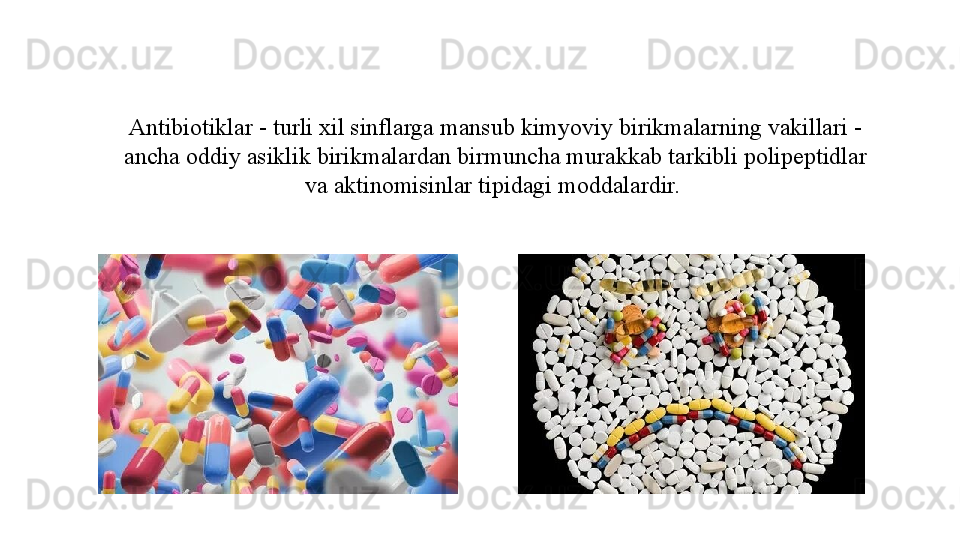 Antibiotiklar - turli xil sinflarga mansub kimyoviy birikmalarning vakillari -
ancha oddiy asiklik birikmalardan birmuncha murakkab tarkibli polipeptidlar 
va aktinomisinlar tipidagi moddalardir.  