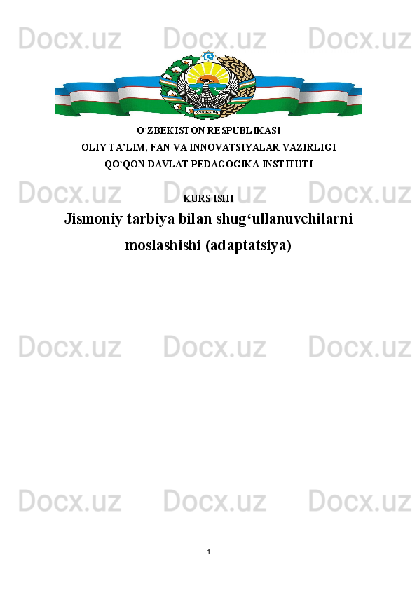 O`ZBEKISTON RESPUBLIKASI
OLIY TA’LIM, FAN VA INNOVATSIYALAR VAZIRLIGI
QO`QON DAVLAT PEDAGOGIKA INSTITUTI
KURS ISHI
Jismoniy tarbiya bilan shug ullanuvchilarniʻ
moslashishi (adaptatsiya)
1 