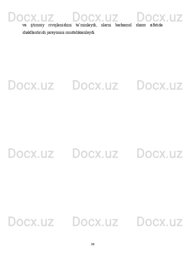 va   ijtimoiy   rivojlanishini   ta’minlaydi,   ularni   barkamol   shaxs   sifatida
shakllantirish jarayonini mustahkamlaydi.
38 