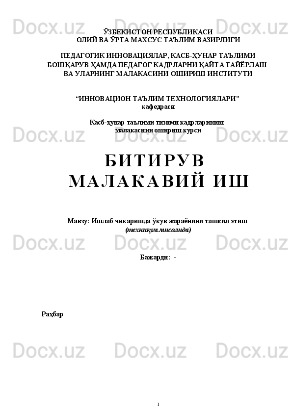 ЎЗБЕКИСТОН РЕСПУБЛИКАСИ
ОЛИЙ ВА ЎРТА МАХСУС ТАЪЛИМ ВАЗИРЛИГИ
ПЕДАГОГИК ИННОВАЦИЯЛАР, КАСБ-ҲУНАР ТАЪЛИМИ
БОШҚАРУВ ҲАМДА ПЕДАГОГ КАДРЛАРНИ ҚАЙТА ТАЙЁРЛАШ 
ВА УЛАРНИНГ МАЛАКАСИНИ ОШИРИШ ИНСТИТУТИ
“ИННОВАЦИОН ТАЪЛИМ ТЕХНОЛОГИЯЛАРИ” 
кафедраси
Касб-ҳунар таълими тизими кадрларининг 
малакасини ошириш курси
Б И Т И Р У В  
М А Л А К А В И Й   И Ш
Мавзу:  Ишлаб чикаришда ўкув жараёнини ташкил этиш  
( техникум  мисолида)
Бажарди:  -  
Раҳбар 
1