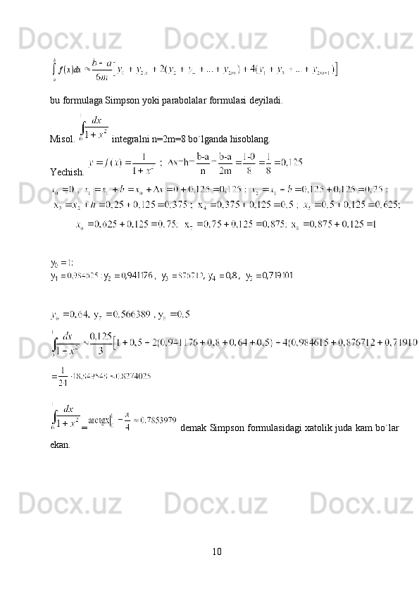 ∫
a
b
f(x)dx 
bu formulaga Simpson yoki parabolalar formulasi deyiladi.
Misol.   integralni n=2m=8 bo`lganda hisoblang.
Yechish. 
=   demak Simpson formulasidagi xatolik juda kam bo`lar
ekan.
10 