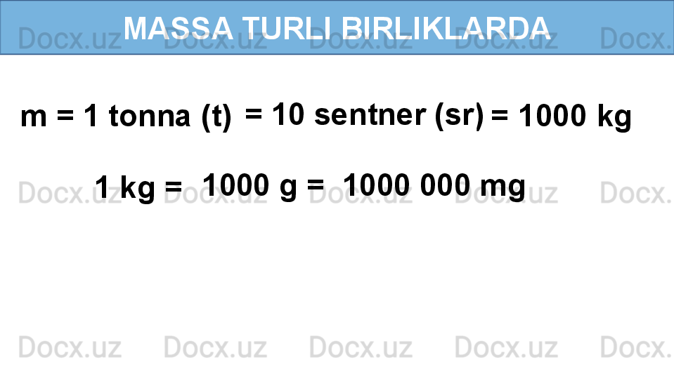 MASSA TURLI BIRLIKLARDA
m = 1 tonna (t) = 10 sentner (sr)
  = 1000 kg 
1 kg = 1000 g = 1000 000 mg 