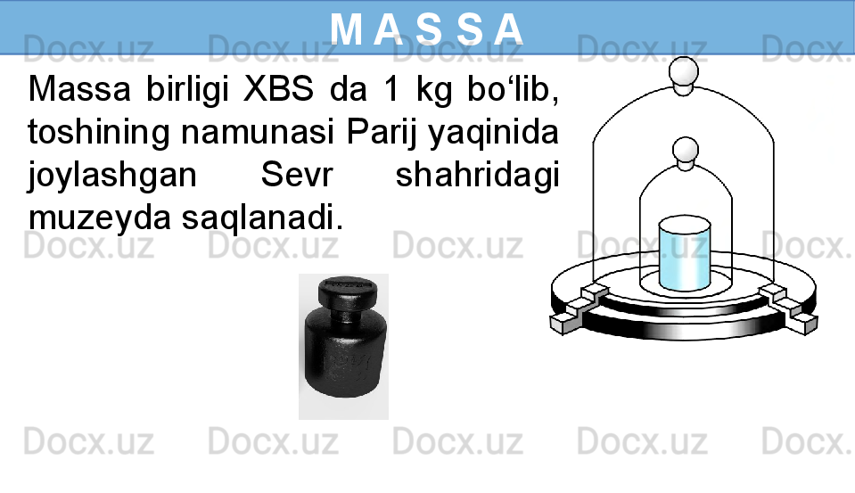 M A S S A
Massa  birligi  XBS  da  1  kg  bo‘lib, 
toshining namunasi Parij yaqinida 
joylashgan  Sevr  shahridagi 
muzeyda saqlanadi. 