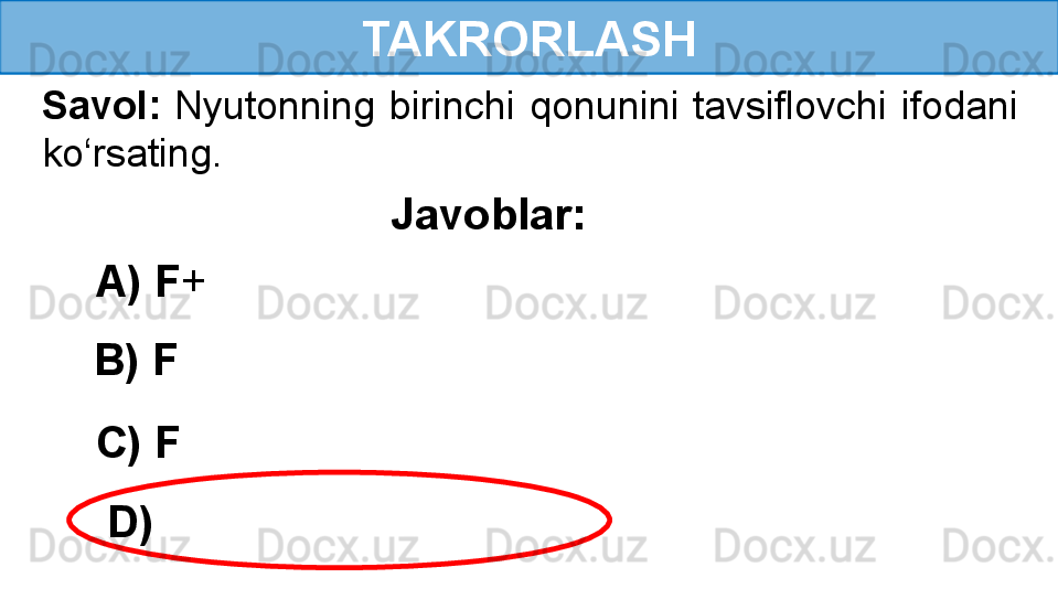 TAKRORLASH
Savol:  Nyutonning  birinchi  qonunini  tavsiflovchi  ifodani 
ko‘rsating.
Javoblar:
D)   B) F A) F +  
C) F 