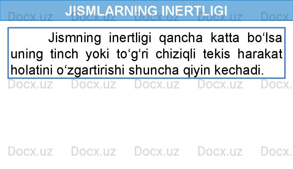 JISMLARNING INERTLIGI
          Jismning  inertligi  qancha  katta  bo‘lsa 
uning  tinch  yoki  to‘g‘ri  chiziqli  tekis  harakat 
holatini o‘zgartirishi shuncha qiyin kechadi. 