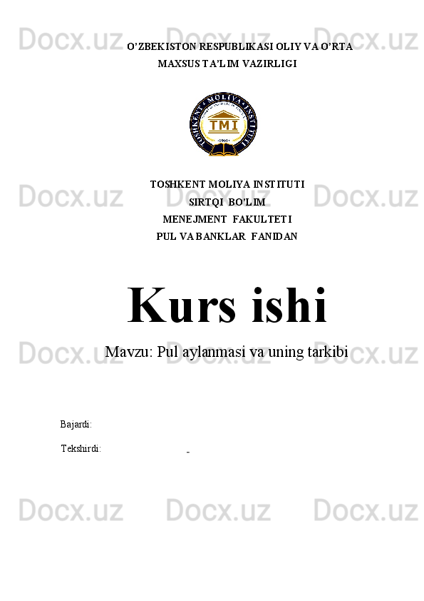 O’ZBEKISTON RESPUBLIKASI OLIY VA O’RTA
MAXSUS  TA’LIM VAZIRLIGI
TOSHKENT MOLIYA INSTITUTI
SIRTQI  BO’LIM
MENEJMENT  FAKULTETI
PUL VA BANKLAR    FANIDAN
Mavzu:  Pul aylanmasi va uning tarkibi
Bajardi: 
Tekshirdi:  Kurs ishi 