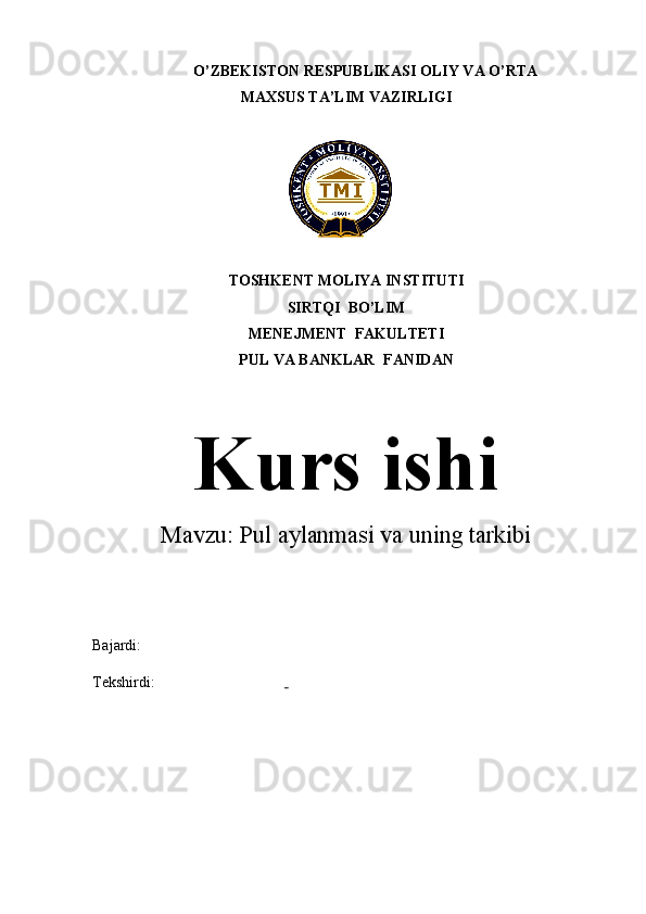 O’ZBEKISTON RESPUBLIKASI OLIY VA O’RTA
MAXSUS  TA’LIM VAZIRLIGI
TOSHKENT MOLIYA INSTITUTI
SIRTQI  BO’LIM
MENEJMENT  FAKULTETI
PUL VA BANKLAR    FANIDAN
Mavzu:  Pul aylanmasi va uning tarkibi
Bajardi: 
Tekshirdi:  Kurs ishi